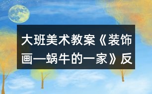 大班美術(shù)教案《裝飾畫―蝸牛的一家》反思