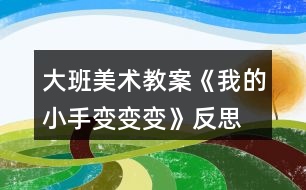 大班美術(shù)教案《我的小手變變變》反思