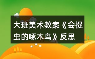 大班美術(shù)教案《會捉蟲的啄木鳥》反思