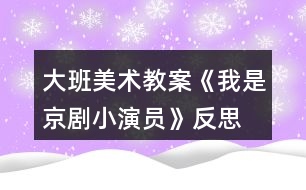 大班美術(shù)教案《我是京劇小演員》反思