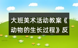 大班美術(shù)活動教案《動物的生長過程》反思