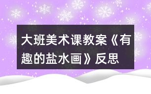 大班美術(shù)課教案《有趣的鹽水畫》反思