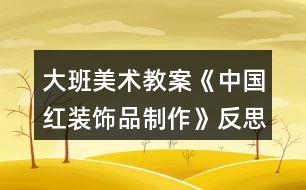 大班美術教案《中國紅裝飾品制作》反思