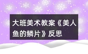 大班美術(shù)教案《美人魚(yú)的鱗片》反思