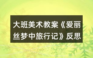 大班美術(shù)教案《愛麗絲夢中旅行記》反思