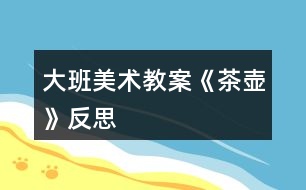 大班美術教案《茶壺》反思