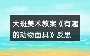 大班美術(shù)教案《有趣的動物面具》反思