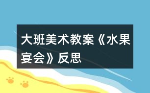 大班美術(shù)教案《水果宴會》反思