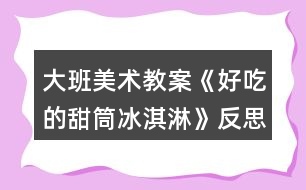 大班美術(shù)教案《好吃的甜筒冰淇淋》反思