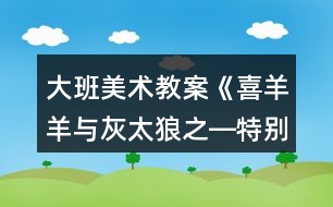 大班美術教案《喜羊羊與灰太狼之―特別的畫》反思