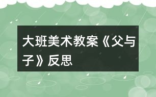 大班美術(shù)教案《父與子》反思