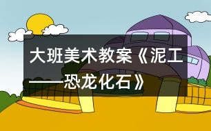 大班美術(shù)教案《泥工――恐龍化石》