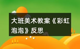 大班美術教案《彩虹泡泡》反思