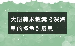 大班美術(shù)教案《深海里的怪魚》反思