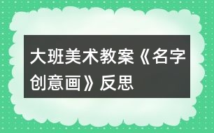 大班美術(shù)教案《名字創(chuàng)意畫》反思