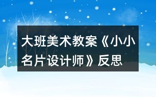 大班美術(shù)教案《小小名片設(shè)計(jì)師》反思