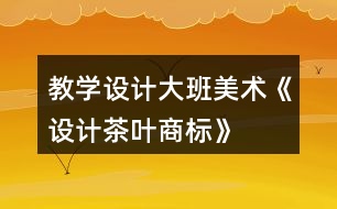 教學(xué)設(shè)計(jì)大班美術(shù)《設(shè)計(jì)茶葉商標(biāo)》