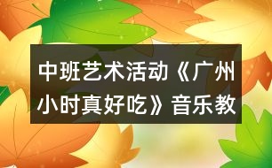 中班藝術活動《廣州小時真好吃》音樂教案