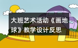 大班藝術(shù)活動《畫地球》教學(xué)設(shè)計反思