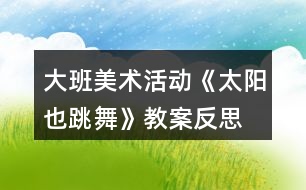 大班美術(shù)活動《太陽也跳舞》教案反思