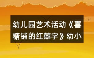 幼兒園藝術(shù)活動《喜糖鋪的紅囍字》幼小銜接美術(shù)教學(xué)設(shè)計