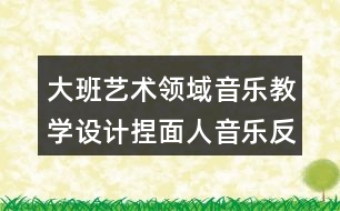 大班藝術領域音樂教學設計捏面人音樂反思