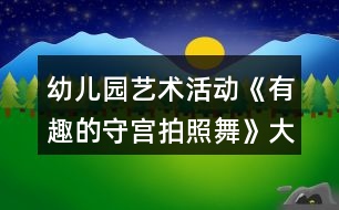 幼兒園藝術(shù)活動《有趣的守宮拍照舞》大班科學(xué)教案