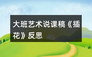 大班藝術說課稿《插花》反思