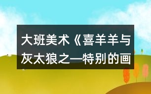 大班美術(shù)《喜羊羊與灰太狼之―特別的畫(huà)》教案反思