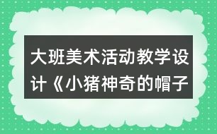 大班美術(shù)活動(dòng)教學(xué)設(shè)計(jì)《小豬神奇的帽子》