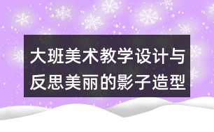 大班美術(shù)教學(xué)設(shè)計與反思美麗的影子造型