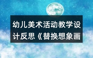 幼兒美術(shù)活動(dòng)教學(xué)設(shè)計(jì)反思《替換想象畫》