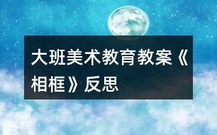 大班美術(shù)教育教案《相框》反思