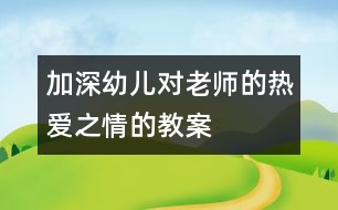 加深幼兒對(duì)老師的熱愛(ài)之情的教案