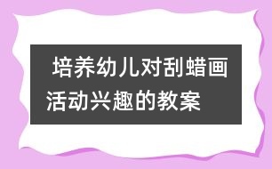  培養(yǎng)幼兒對刮蠟畫活動(dòng)興趣的教案