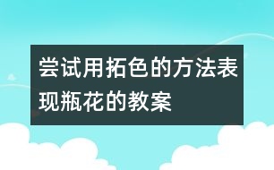 嘗試用拓色的方法表現(xiàn)瓶花的教案