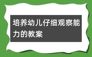 培養(yǎng)幼兒仔細觀察能力的教案