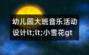 幼兒園大班音樂活動(dòng)設(shè)計(jì)lt;lt;小雪花gt;gt;