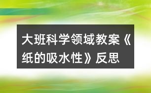 大班科學領(lǐng)域教案《紙的吸水性》反思