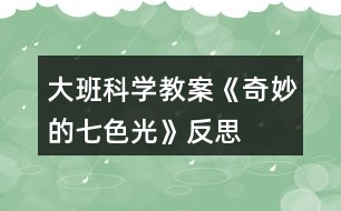 大班科學教案《奇妙的七色光》反思