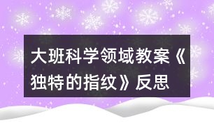 大班科學領域教案《獨特的指紋》反思