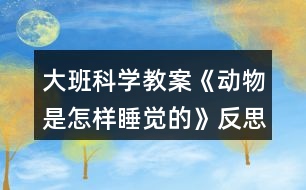 大班科學(xué)教案《動物是怎樣睡覺的》反思