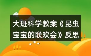 大班科學(xué)教案《昆蟲寶寶的聯(lián)歡會》反思