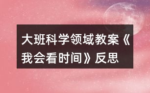 大班科學領(lǐng)域教案《我會看時間》反思