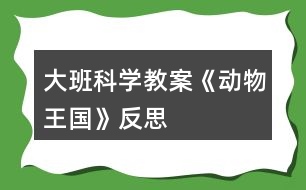 大班科學(xué)教案《動(dòng)物王國(guó)》反思