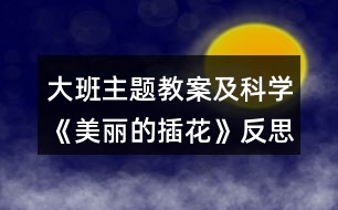 大班主題教案及科學《美麗的插花》反思