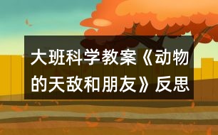 大班科學(xué)教案《動物的天敵和朋友》反思