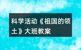 科學(xué)活動(dòng)《祖國的領(lǐng)土》大班教案