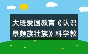 大班愛國教育《認(rèn)識(shí)景頗族壯族》科學(xué)教案