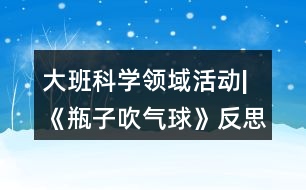 大班科學領域活動|《瓶子吹氣球》反思